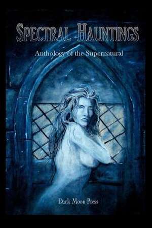 Spectral Hauntings Anthology of the Supernatural de Dark Moon Press