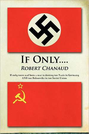 If Only....: If Only There Had Been a War to Destroy the Nazis in Germany and the Bolsheviks in the Soviet Union de Robert Charles Chanaud