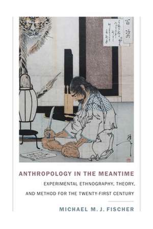 Anthropology in the Meantime – Experimental Ethnography, Theory, and Method for the Twenty–First Century de Michael M. J. Fischer