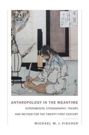 Anthropology in the Meantime – Experimental Ethnography, Theory, and Method for the Twenty–First Century de Michael M. J. Fischer