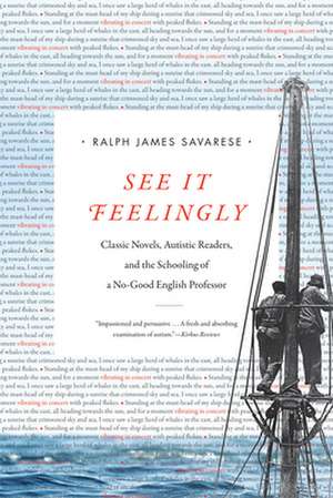 See It Feelingly – Classic Novels, Autistic Readers, and the Schooling of a No–Good English Professor de Ralph James Savarese