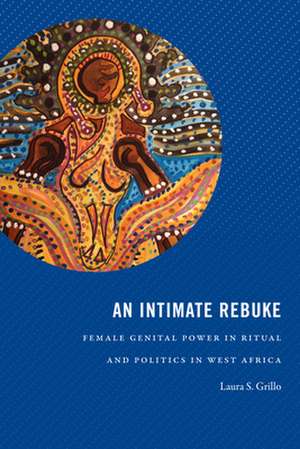 An Intimate Rebuke – Female Genital Power in Ritual and Politics in West Africa de Laura S. Grillo