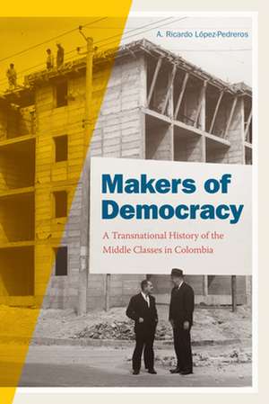 Makers of Democracy – A Transnational History of the Middle Classes in Colombia de A. Ricardo López–pedreros