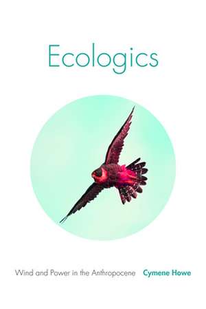 Ecologics – Wind and Power in the Anthropocene de Cymene Howe