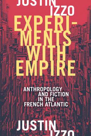 Experiments with Empire – Anthropology and Fiction in the French Atlantic de Justin Izzo