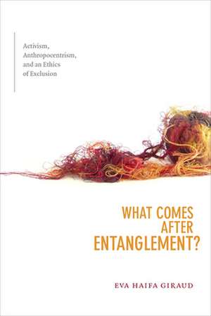 What Comes after Entanglement? – Activism, Anthropocentrism, and an Ethics of Exclusion de Eva Haifa Giraud