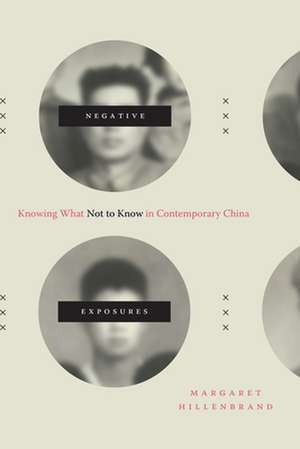 Negative Exposures – Knowing What Not to Know in Contemporary China de Margaret Hillenbrand