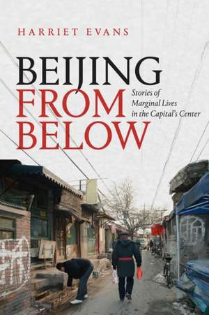 Beijing from Below – Stories of Marginal Lives in the Capital`s Center de Harriet Evans