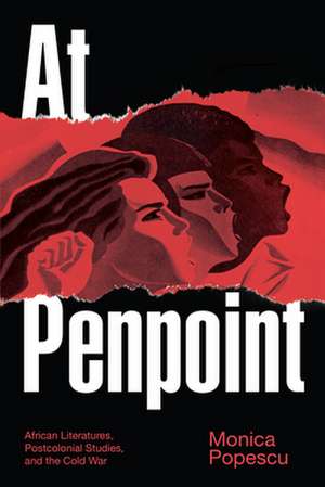 At Penpoint – African Literatures, Postcolonial Studies, and the Cold War de Monica Popescu