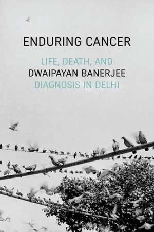 Enduring Cancer – Life, Death, and Diagnosis in Delhi de Dwaipayan Banerjee