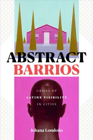 Abstract Barrios – The Crises of Latinx Visibility in Cities de Johana Londoño