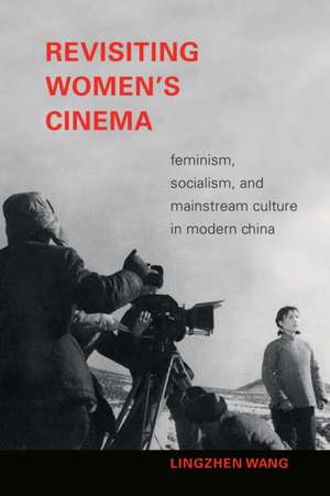 Revisiting Women`s Cinema – Feminism, Socialism, and Mainstream Culture in Modern China de Lingzhen Wang