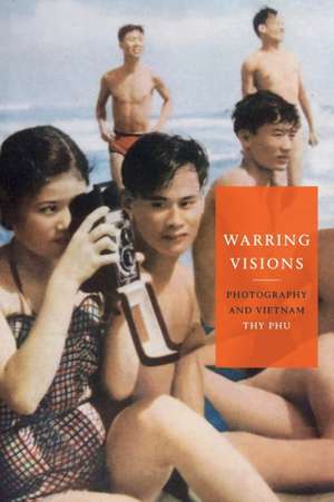 Warring Visions – Photography and Vietnam de Thy Phu