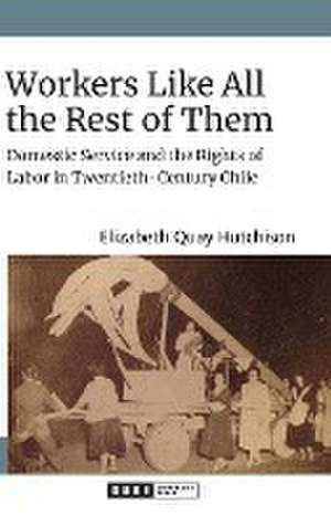 Workers Like All the Rest of Them – Domestic Service and the Rights of Labor in Twentieth–Century Chile de Elizabeth Quay Hutchison