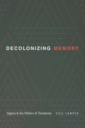 Decolonizing Memory – Algeria and the Politics of Testimony de Jill Jarvis