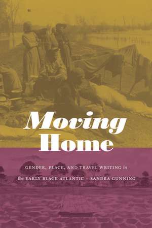 Moving Home – Gender, Place, and Travel Writing in the Early Black Atlantic de Sandra Gunning