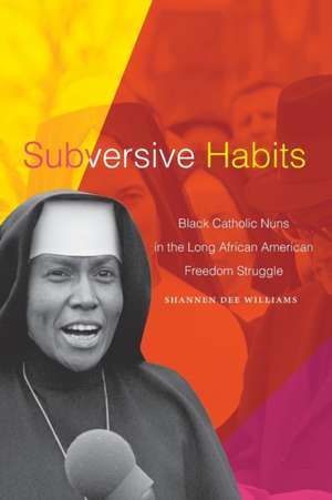 Subversive Habits – Black Catholic Nuns in the Long African American Freedom Struggle de Shannen Dee Williams