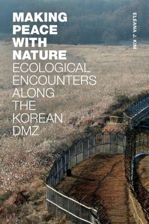 Making Peace with Nature – Ecological Encounters along the Korean DMZ de Eleana J. Kim