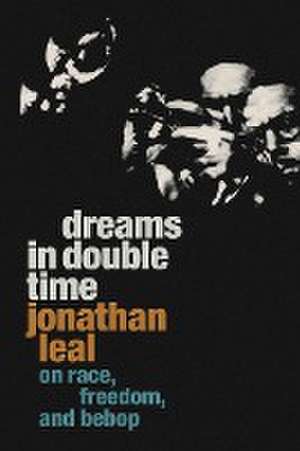 Dreams in Double Time – On Race, Freedom, and Bebop de Jonathan Leal