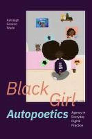 Black Girl Autopoetics – Agency in Everyday Digital Practice de Ashleigh Greene Wade