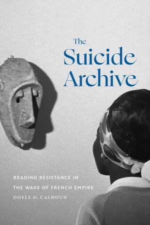 The Suicide Archive – Reading Resistance in the Wake of French Empire de Doyle D. Calhoun