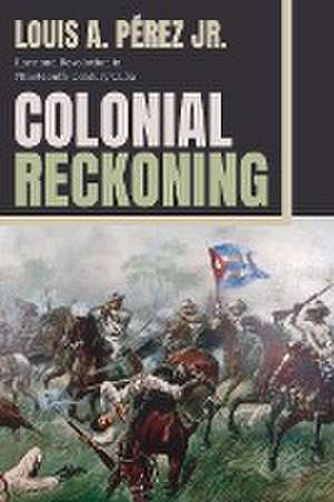 Colonial Reckoning – Race and Revolution in Nineteenth–Century Cuba de Louis A Pérez