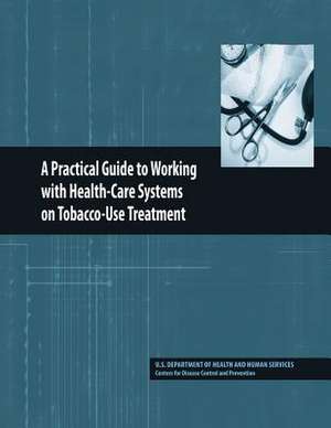 A Practical Guide to Working with Health-Care Systems on Tobacco-Use Treatment de U. S. Department of Heal Human Services