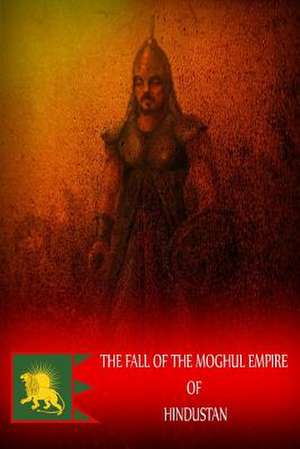 The Fall of the Moghul Empire of Hindustan de Zhingoora Books