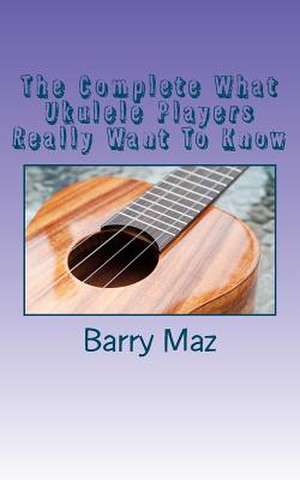 The Complete What Ukulele Players Really Want to Know de Barry Maz