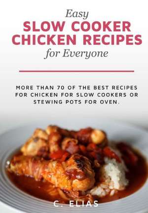 Easy Slow Cooker Chicken Recipes for Everyone: More Than 70 of the Best Recipes for Chicken for Slow Cookers or Stewing Pots for Oven, Including Chick de C. Elias