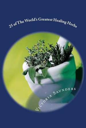 25 of the World's Greatest Healing Herbs de Victoria Saunders