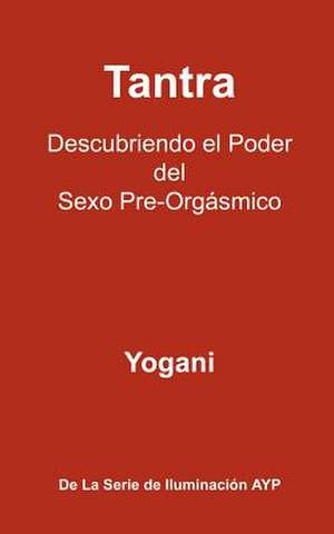 Tantra - Descubriendo El Poder del Sexo Pre-Orgasmico de Yogani