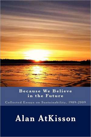 Because We Believe in the Future: Collected Essays on Sustainability, 1989-2009 de Alan AtKisson