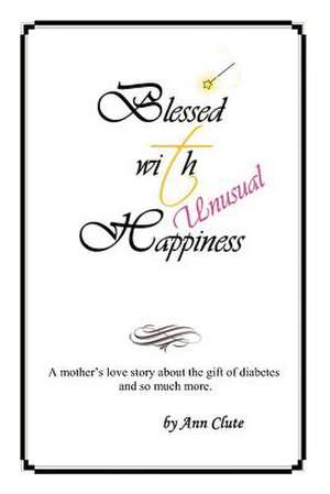 Blessed with Unusual Happiness: A Mother's Love Story about the Gift of Diabetes and So Much More de Ann M. Clute