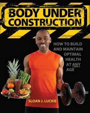 Body Under Construction: How to Build and Maintain Optimal Health at Any Age de MR Sloan Joseph Luckie