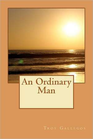 An Ordinary Man: A Collection of Southern Poems, Original and Others, Popular During the War Between the States, and Incidents and Fact de Troy Gallegos