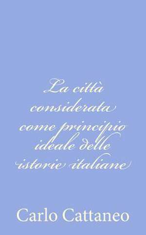 La Citta Considerata Come Principio Ideale Delle Istorie Italiane de Carlo Cattaneo