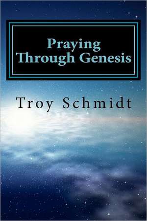 Praying Through Genesis: Student Edition de Troy Schmidt