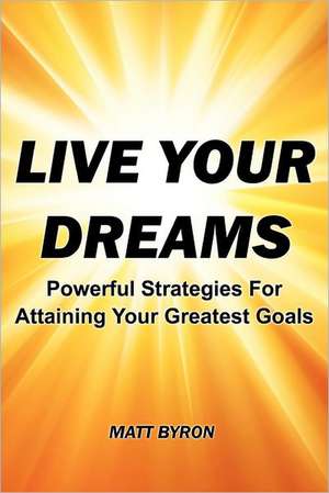 Live Your Dreams: Powerful Strategies for Attaining Your Greatest Goals de Matt L. Byron