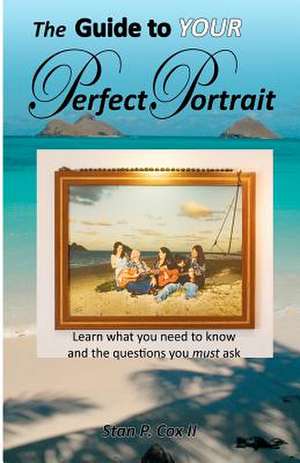 The Guide to Your Perfect Portrait: Learn What You Need to Know and the Questions You Must Ask de MR Stan P. Cox II