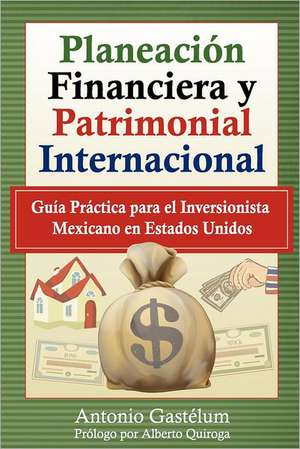 Planeacion Financiera y Patrimonial Internacional: Guia Practica Para El Inversionista Mexicano En Estados Unidos de Antonio Gast Lum