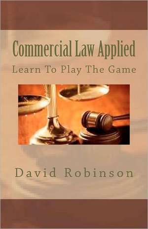 Commercial Law Applied: Learn to Play the Game de David E. Robinson