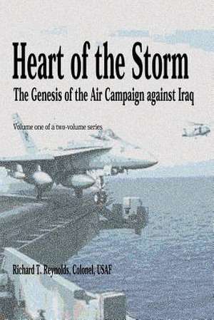 Heart of the Storm - The Genesis of the Air Campaign Against Iraq de Col Richard T. Reynolds