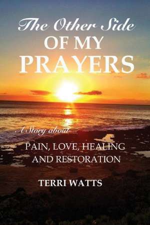 The Other Side of My Prayers: A Story about Pain, Love, Healing and Restoration de Terri Watts