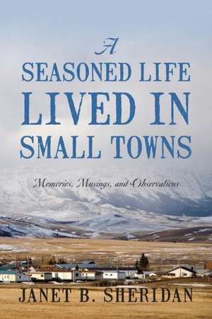 A Seasoned Life Lived in Small Towns: Memories, Musings, and Observations de Janet B. Sheridan