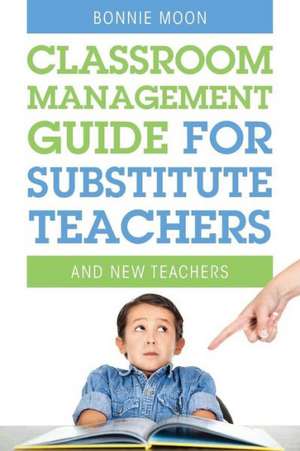 Classroom Management Guide for Substitute Teachers: And New Teachers de Bonnie Moon