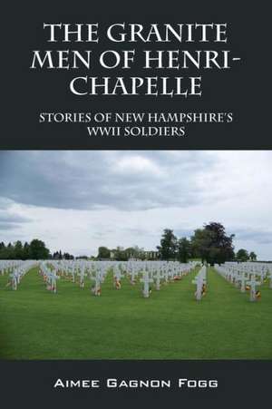 The Granite Men of Henri-Chapelle: Stories of New Hampshire's WWII Soldiers de Aimee Gagnon Fogg