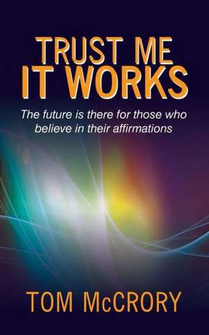 Trust Me It Works: The Future Is There for Those Who Believe in Their Affirmations de Tom McCrory