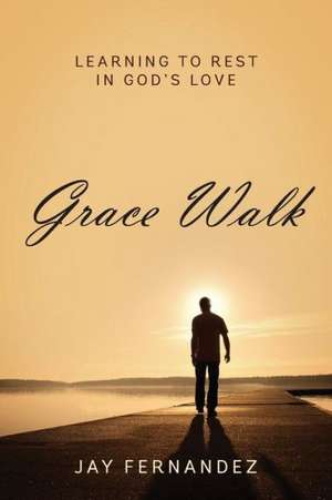 Grace Walk: Learning to Rest in God's Love de Jay Fernandez