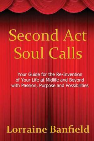 Second ACT Soul Calls: Your Guide for the Re-Invention of Your Life at Midlife and Beyond with Passion, Purpose, and Possibilities de Lorraine Banfield